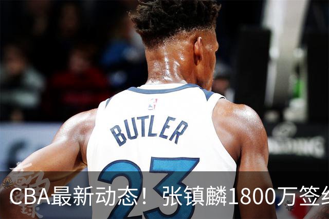 CBA最新动态！张镇麟1800万签约，范子铭离队，加盟劲旅